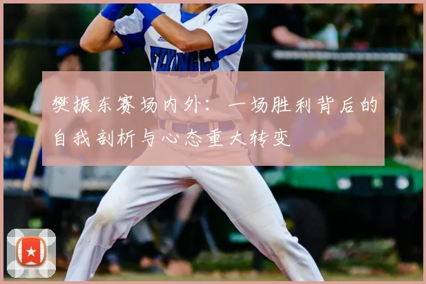 樊振东赛场内外:一场胜利背后的自我剖析与心态重大转变