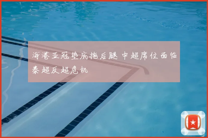 海港亚冠垫底拖后腿 中超席位面临泰超反超危机