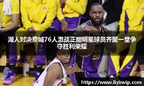 湖人对决费城76人激战正酣明星球员齐聚一堂争夺胜利荣耀