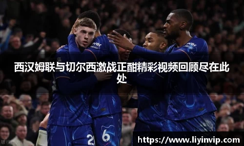 西汉姆联与切尔西激战正酣精彩视频回顾尽在此处