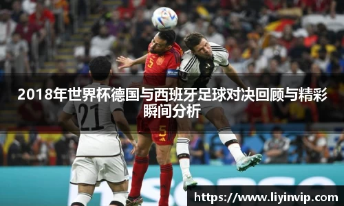 2018年世界杯德国与西班牙足球对决回顾与精彩瞬间分析