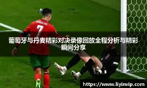 葡萄牙与丹麦精彩对决录像回放全程分析与精彩瞬间分享