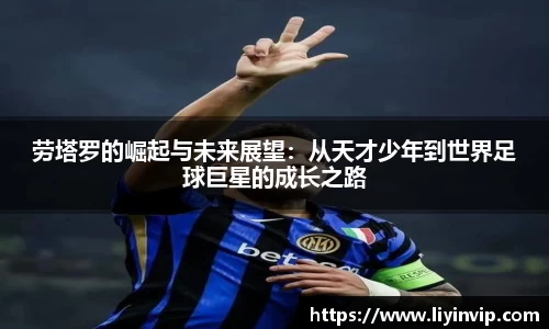 劳塔罗的崛起与未来展望：从天才少年到世界足球巨星的成长之路