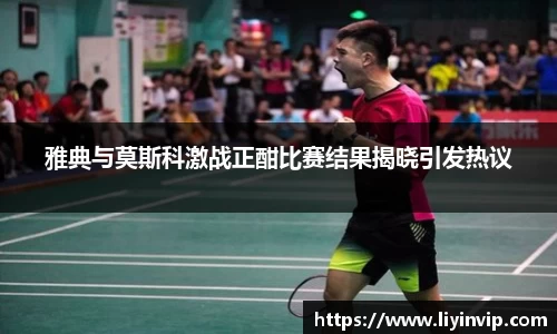 雅典与莫斯科激战正酣比赛结果揭晓引发热议