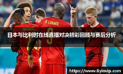 日本与比利时在线直播对决精彩回顾与赛后分析