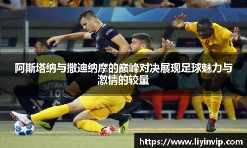 阿斯塔纳与撒迪纳摩的巅峰对决展现足球魅力与激情的较量