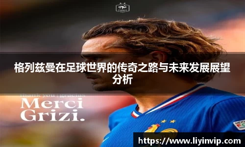 格列兹曼在足球世界的传奇之路与未来发展展望分析
