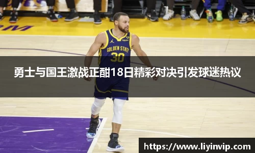 勇士与国王激战正酣18日精彩对决引发球迷热议