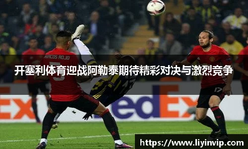 开塞利体育迎战阿勒泰期待精彩对决与激烈竞争