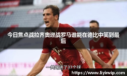 今日焦点战拉齐奥迎战罗马谁能在德比中笑到最后