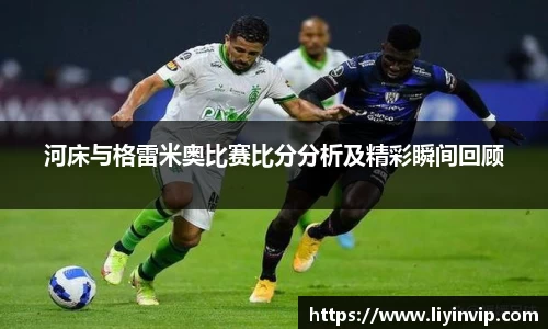 河床与格雷米奥比赛比分分析及精彩瞬间回顾