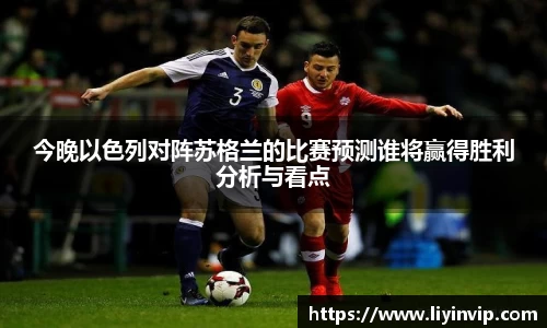 今晚以色列对阵苏格兰的比赛预测谁将赢得胜利分析与看点
