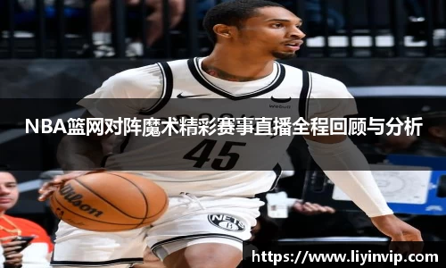 NBA篮网对阵魔术精彩赛事直播全程回顾与分析