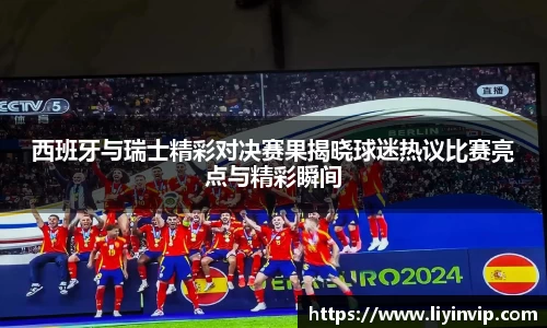 西班牙与瑞士精彩对决赛果揭晓球迷热议比赛亮点与精彩瞬间