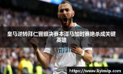 皇马逆转拜仁晋级决赛本泽马加时赛绝杀成关键英雄