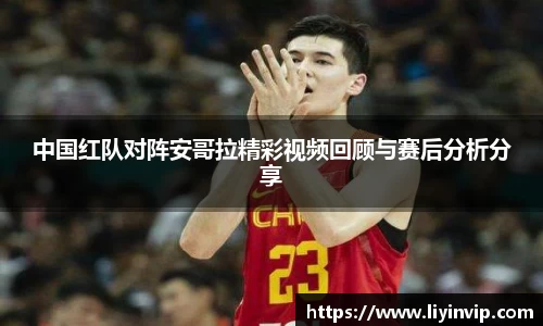 中国红队对阵安哥拉精彩视频回顾与赛后分析分享