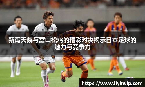 新泻天鹅与富山松鸡的精彩对决揭示日本足球的魅力与竞争力
