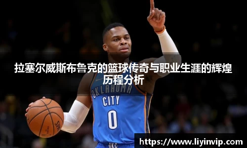 拉塞尔威斯布鲁克的篮球传奇与职业生涯的辉煌历程分析