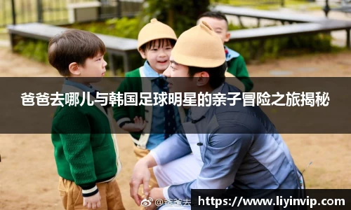 爸爸去哪儿与韩国足球明星的亲子冒险之旅揭秘