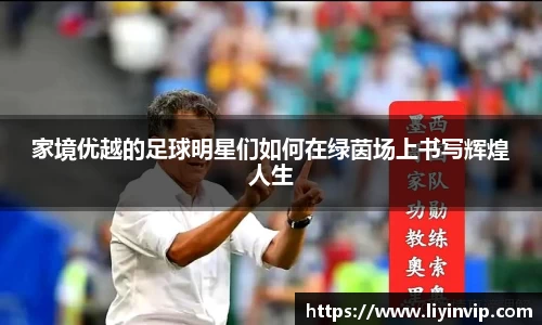 家境优越的足球明星们如何在绿茵场上书写辉煌人生
