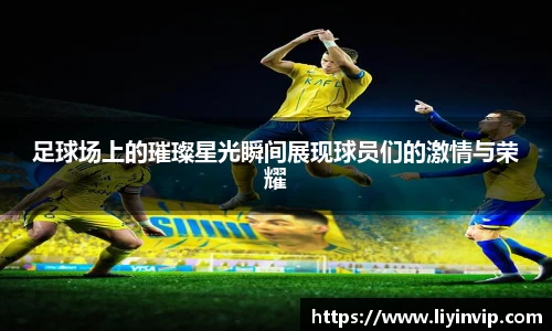 足球场上的璀璨星光瞬间展现球员们的激情与荣耀