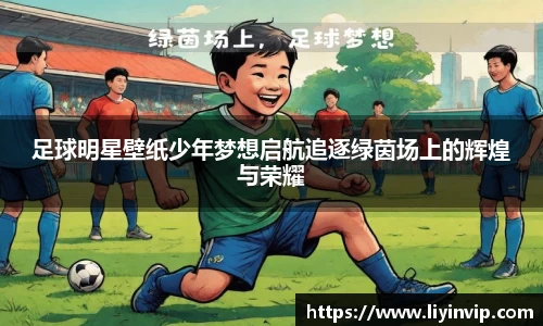 足球明星壁纸少年梦想启航追逐绿茵场上的辉煌与荣耀