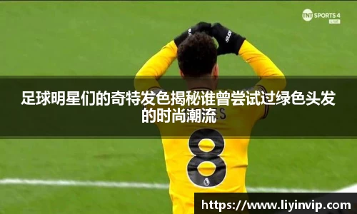 足球明星们的奇特发色揭秘谁曾尝试过绿色头发的时尚潮流